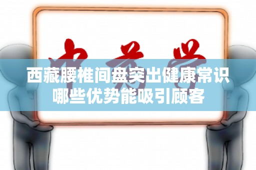 西藏腰椎间盘突出健康常识哪些优势能吸引顾客