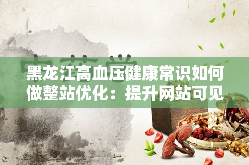 黑龙江高血压健康常识如何做整站优化：提升网站可见性与用户体验