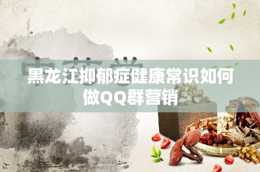 黑龙江抑郁症健康常识如何做QQ群营销