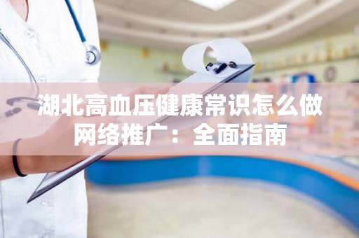 湖北高血压健康常识怎么做网络推广：全面指南