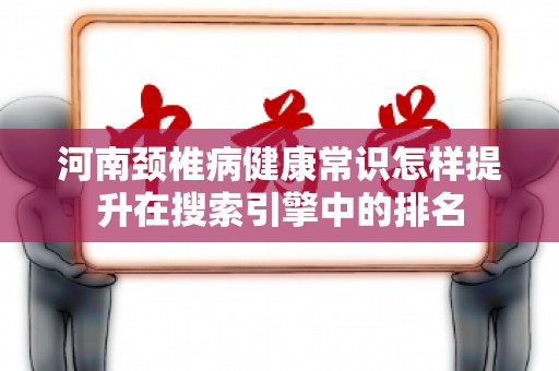河南颈椎病健康常识怎样提升在搜索引擎中的排名