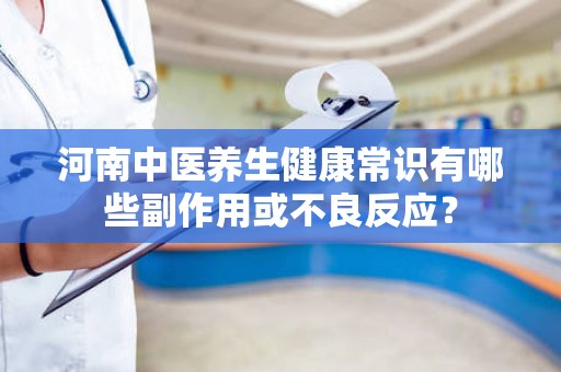 河南中医养生健康常识有哪些副作用或不良反应？