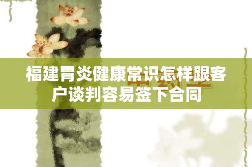 福建胃炎健康常识怎样跟客户谈判容易签下合同