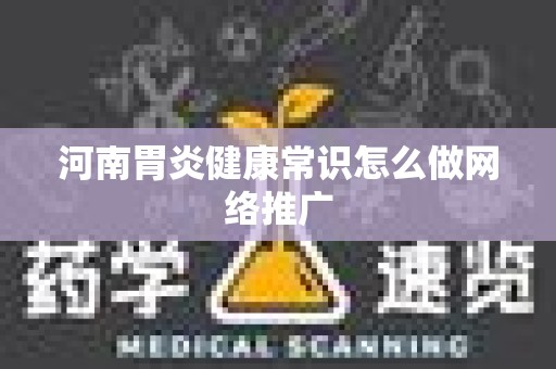 河南胃炎健康常识怎么做网络推广