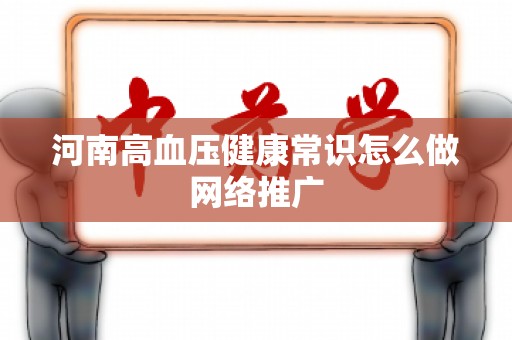 河南高血压健康常识怎么做网络推广