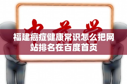 福建癌症健康常识怎么把网站排名在百度首页