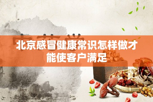 北京感冒健康常识怎样做才能使客户满足