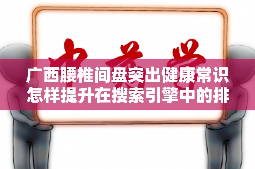 广西腰椎间盘突出健康常识怎样提升在搜索引擎中的排名