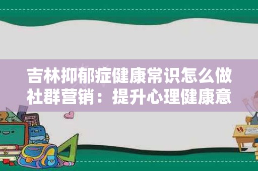 吉林抑郁症健康常识怎么做社群营销：提升心理健康意识