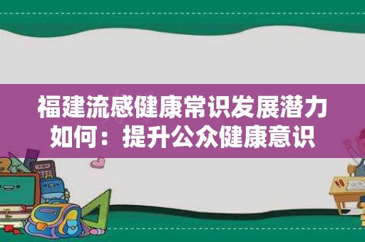 福建流感健康常识发展潜力如何：提升公众健康意识