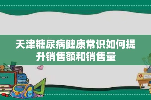 天津糖尿病健康常识如何提升销售额和销售量