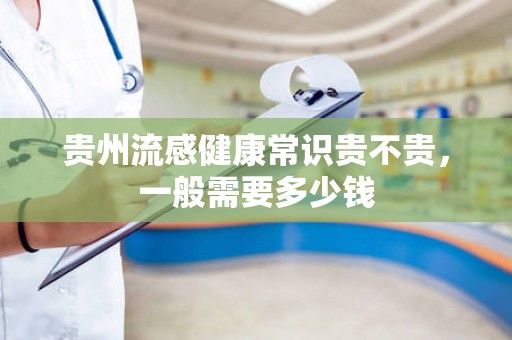 贵州流感健康常识贵不贵，一般需要多少钱