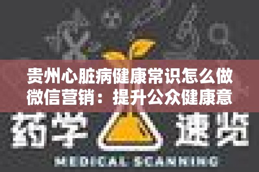 贵州心脏病健康常识怎么做微信营销：提升公众健康意识