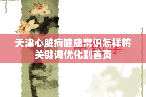天津心脏病健康常识怎样将关键词优化到首页