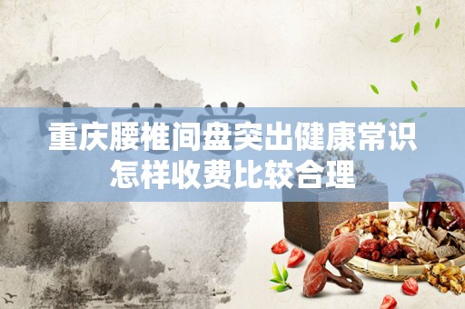 重庆腰椎间盘突出健康常识怎样收费比较合理