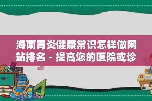 海南胃炎健康常识怎样做网站排名 - 提高您的医院或诊所能见度