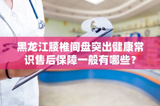 黑龙江腰椎间盘突出健康常识售后保障一般有哪些？
