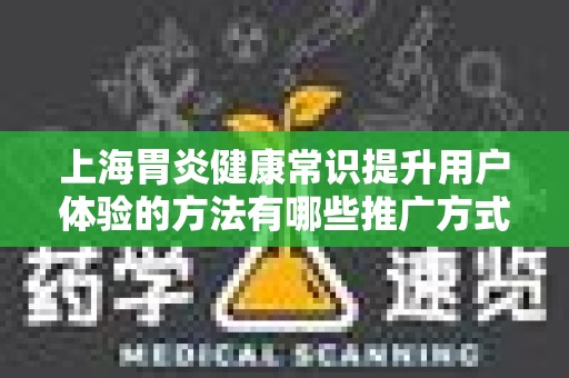 上海胃炎健康常识提升用户体验的方法有哪些推广方式有哪些