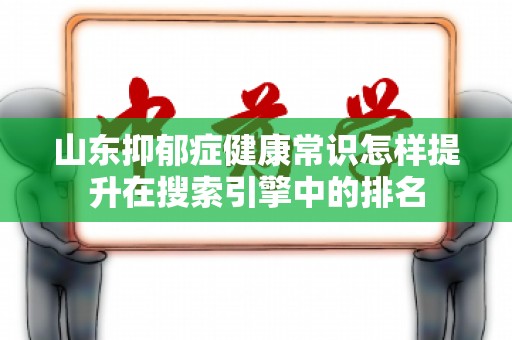 山东抑郁症健康常识怎样提升在搜索引擎中的排名