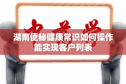 湖南便秘健康常识如何操作能实现客户列表