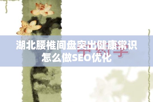 湖北腰椎间盘突出健康常识怎么做SEO优化