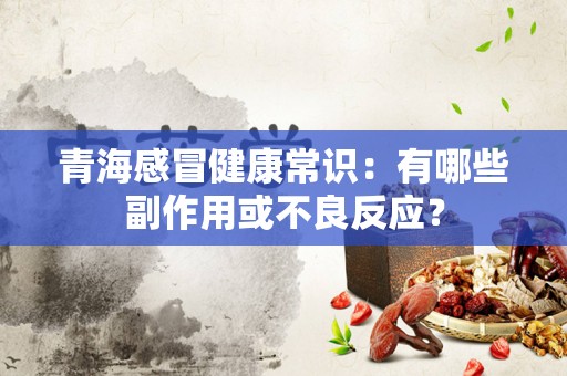 青海感冒健康常识：有哪些副作用或不良反应？