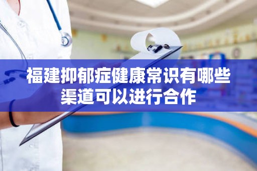 福建抑郁症健康常识有哪些渠道可以进行合作