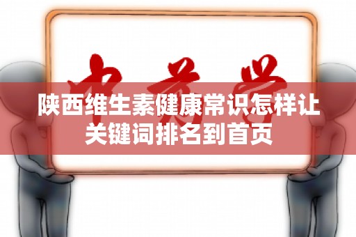陕西维生素健康常识怎样让关键词排名到首页