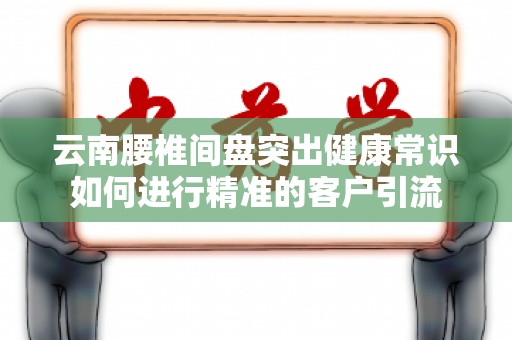 云南腰椎间盘突出健康常识如何进行精准的客户引流