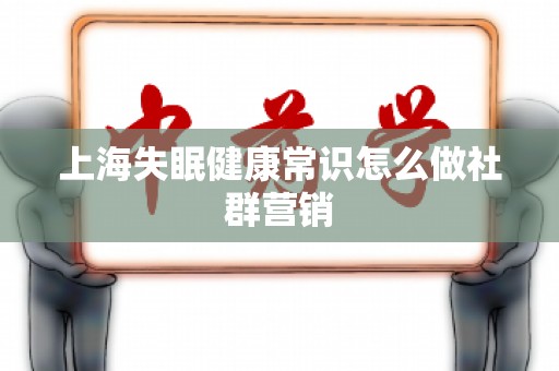 上海失眠健康常识怎么做社群营销