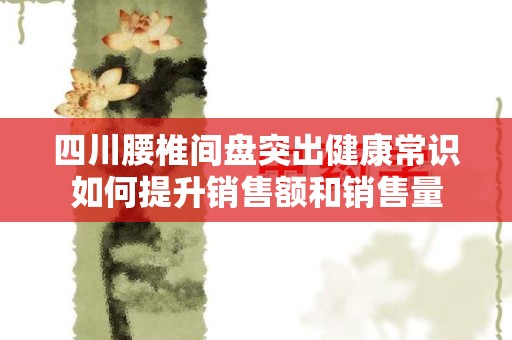 四川腰椎间盘突出健康常识如何提升销售额和销售量