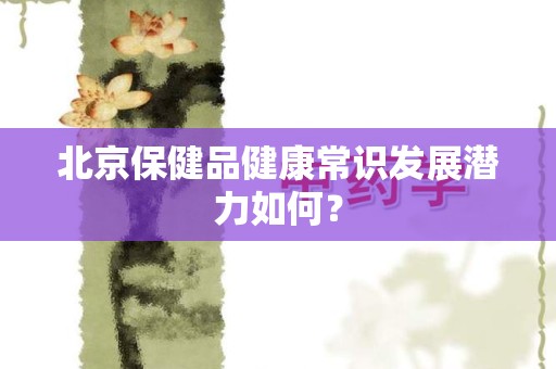 北京保健品健康常识发展潜力如何？