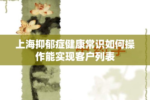 上海抑郁症健康常识如何操作能实现客户列表