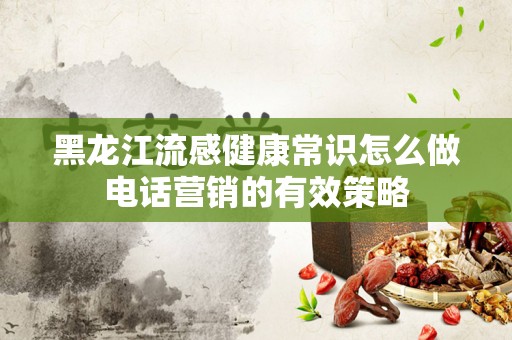 黑龙江流感健康常识怎么做电话营销的有效策略
