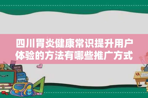 四川胃炎健康常识提升用户体验的方法有哪些推广方式有哪些