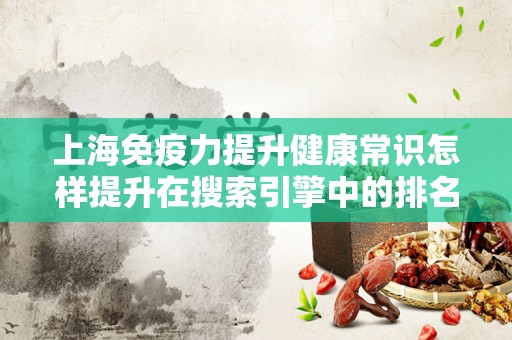 上海免疫力提升健康常识怎样提升在搜索引擎中的排名