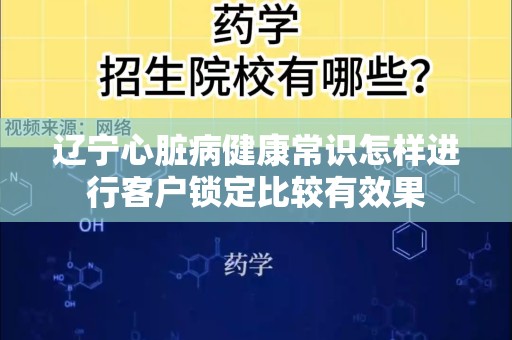 辽宁心脏病健康常识怎样进行客户锁定比较有效果
