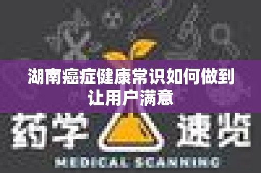 湖南癌症健康常识如何做到让用户满意