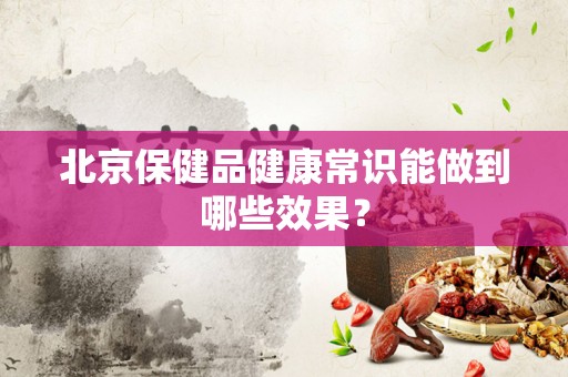 北京保健品健康常识能做到哪些效果？