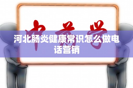河北肠炎健康常识怎么做电话营销