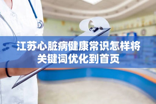 江苏心脏病健康常识怎样将关键词优化到首页