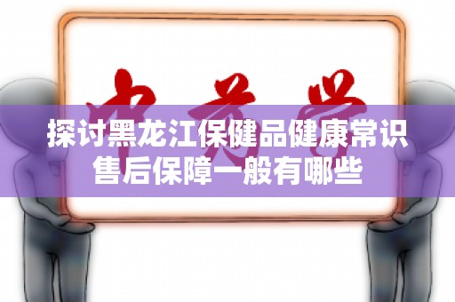 探讨黑龙江保健品健康常识售后保障一般有哪些