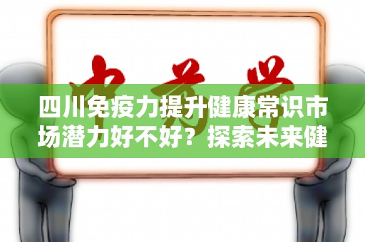 四川免疫力提升健康常识市场潜力好不好？探索未来健康产业的趋势与机会