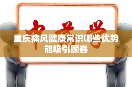 重庆痛风健康常识哪些优势能吸引顾客
