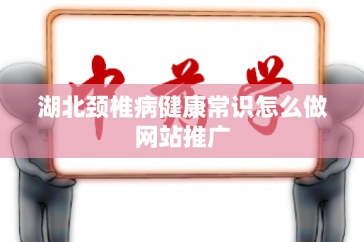 湖北颈椎病健康常识怎么做网站推广