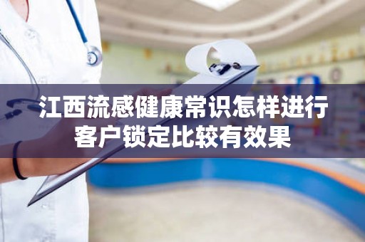 江西流感健康常识怎样进行客户锁定比较有效果