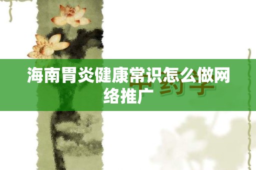 海南胃炎健康常识怎么做网络推广