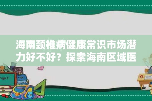 海南颈椎病健康常识市场潜力好不好？探索海南区域医疗健康产业的发展前景