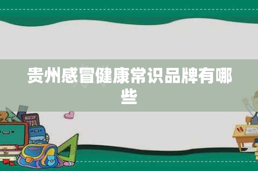 贵州感冒健康常识品牌有哪些