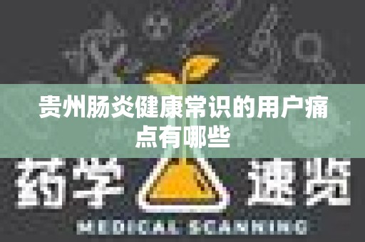 贵州肠炎健康常识的用户痛点有哪些